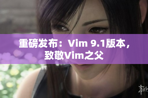 重磅发布：Vim 9.1版本，致敬Vim之父