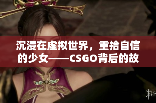 沉浸在虚拟世界，重拾自信的少女——CSGO背后的故事