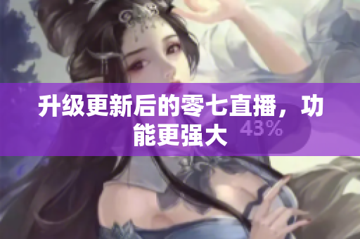 升级更新后的零七直播，功能更强大