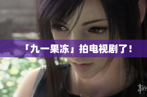 「九一果冻」拍电视剧了！