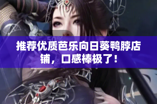 推荐优质芭乐向日葵鸭脖店铺，口感棒极了！