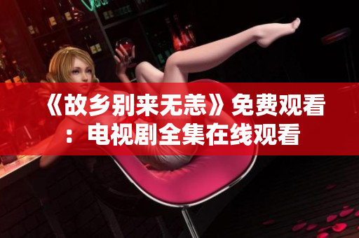 《故乡别来无恙》免费观看：电视剧全集在线观看