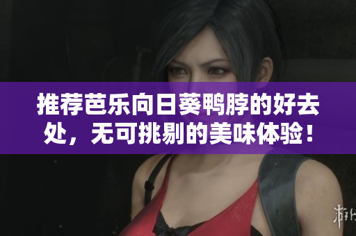 推荐芭乐向日葵鸭脖的好去处，无可挑剔的美味体验！