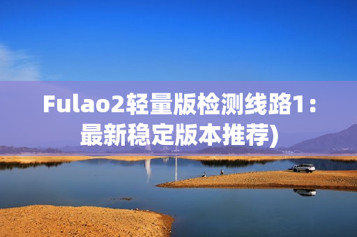 Fulao2轻量版检测线路1：最新稳定版本推荐)