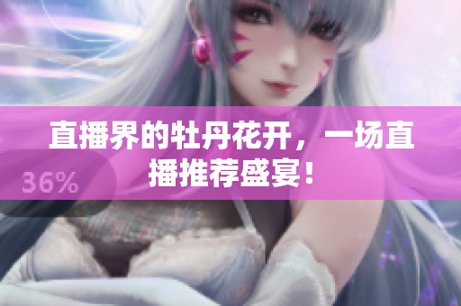 直播界的牡丹花开，一场直播推荐盛宴！