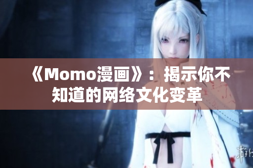 《Momo漫画》：揭示你不知道的网络文化变革