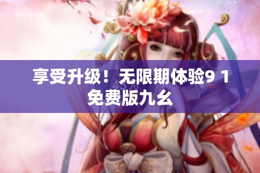 享受升级！无限期体验9 1免费版九幺