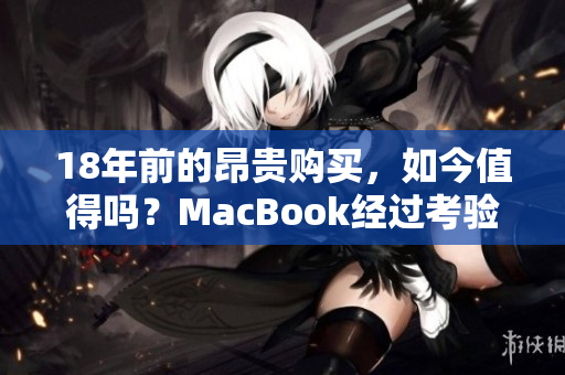 18年前的昂贵购买，如今值得吗？MacBook经过考验