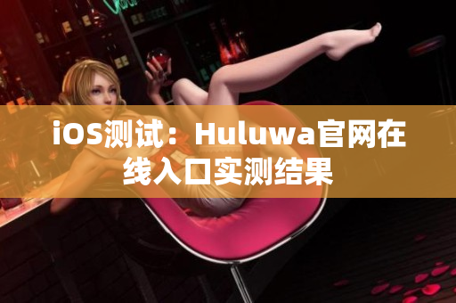 iOS测试：Huluwa官网在线入口实测结果