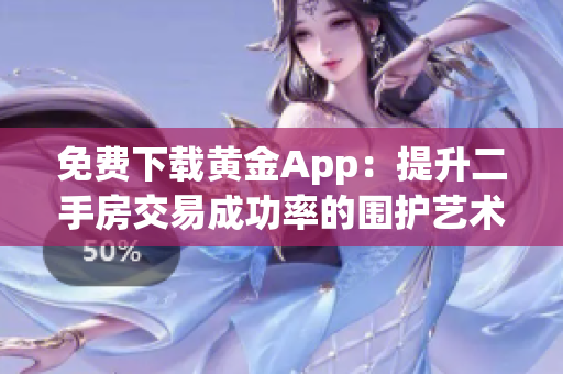 免费下载黄金App：提升二手房交易成功率的围护艺术
