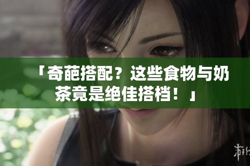 「奇葩搭配？这些食物与奶茶竟是绝佳搭档！」