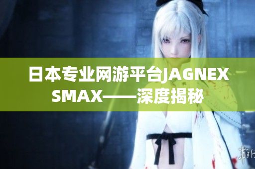 日本专业网游平台JAGNEXSMAX——深度揭秘