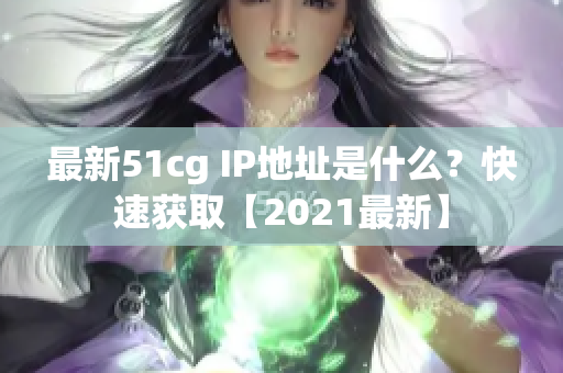 最新51cg IP地址是什么？快速获取【2021最新】
