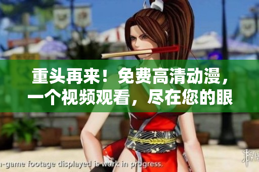 重头再来！免费高清动漫，一个视频观看，尽在您的眼前！