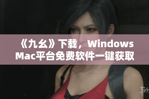 《九幺》下载，WindowsMac平台免费软件一键获取
