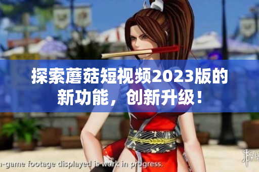 探索蘑菇短视频2023版的新功能，创新升级！