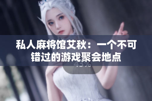 私人麻将馆艾秋：一个不可错过的游戏聚会地点