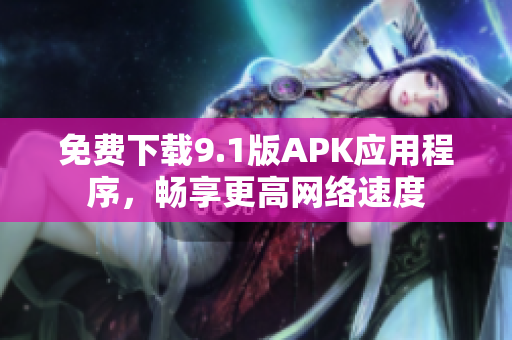 免费下载9.1版APK应用程序，畅享更高网络速度