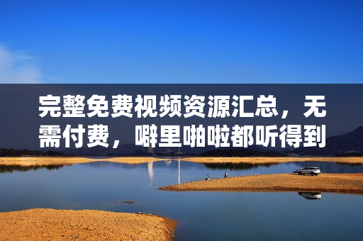 完整免费视频资源汇总，无需付费，噼里啪啦都听得到！