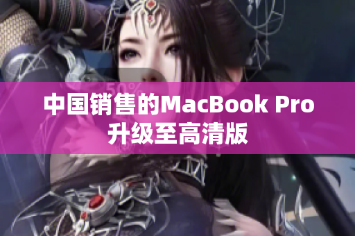 中国销售的MacBook Pro升级至高清版