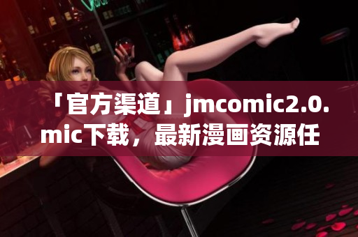 「官方渠道」jmcomic2.0.mic下载，最新漫画资源任你畅享
