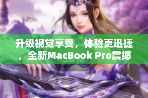升级视觉享受，体验更迅捷，全新MacBook Pro震撼上市