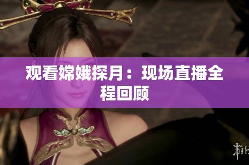 观看嫦娥探月：现场直播全程回顾