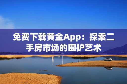 免费下载黄金App：探索二手房市场的围护艺术