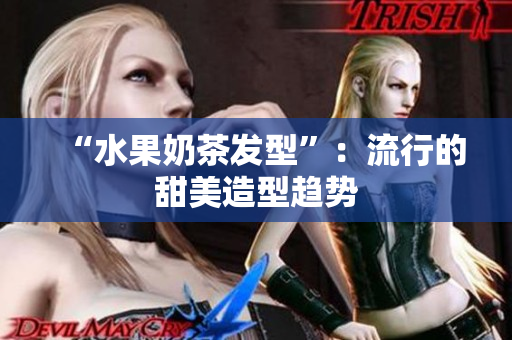 “水果奶茶发型”：流行的甜美造型趋势