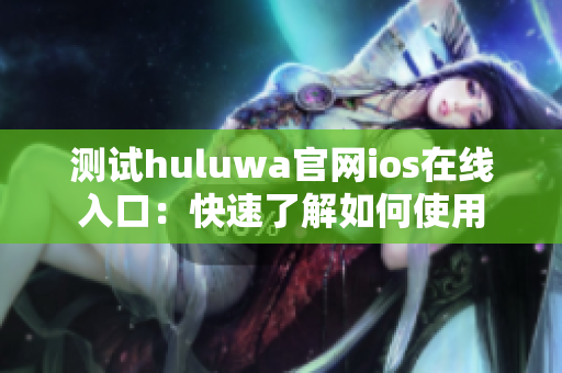 测试huluwa官网ios在线入口：快速了解如何使用