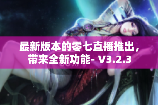 最新版本的零七直播推出，带来全新功能- V3.2.3