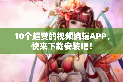10个超赞的视频编辑APP，快来下载安装吧！