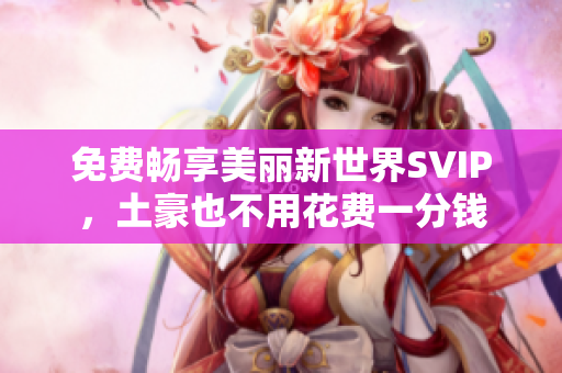 免费畅享美丽新世界SVIP，土豪也不用花费一分钱