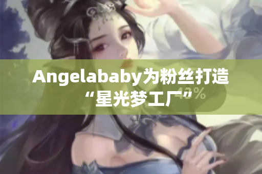 Angelababy为粉丝打造“星光梦工厂”