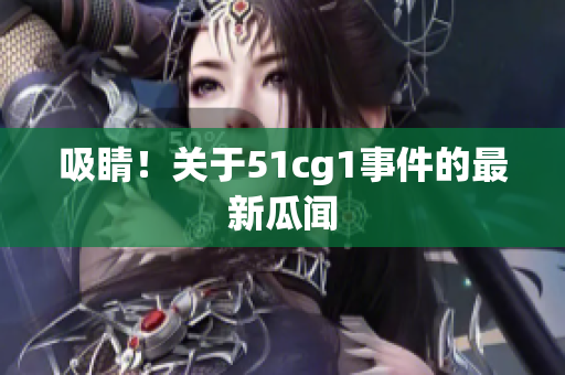 吸睛！关于51cg1事件的最新瓜闻