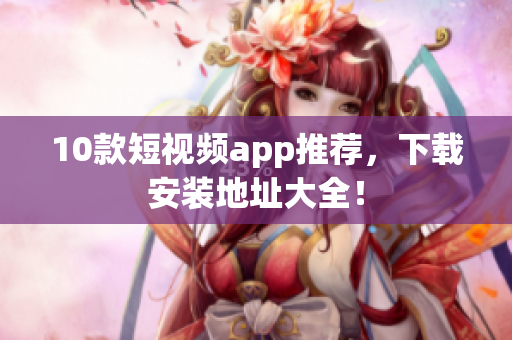 10款短视频app推荐，下载安装地址大全！