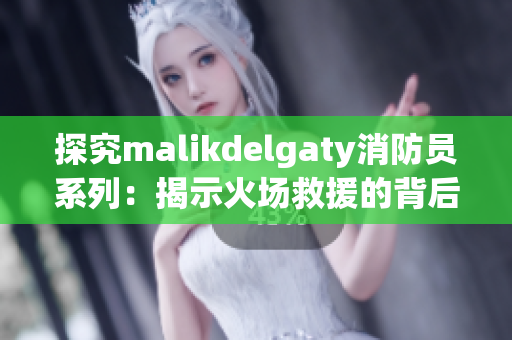 探究malikdelgaty消防员系列：揭示火场救援的背后故事