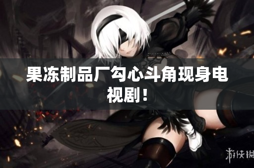 果冻制品厂勾心斗角现身电视剧！