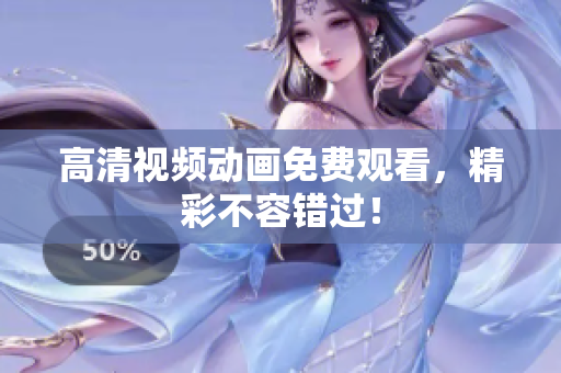 高清视频动画免费观看，精彩不容错过！