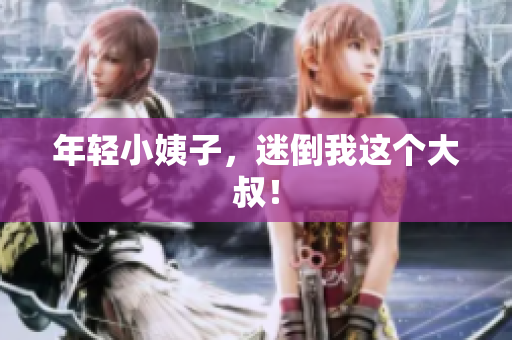 年轻小姨子，迷倒我这个大叔！