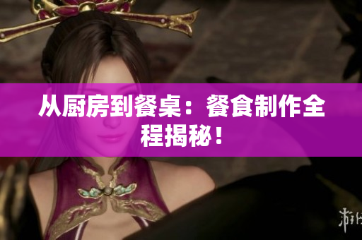 从厨房到餐桌：餐食制作全程揭秘！