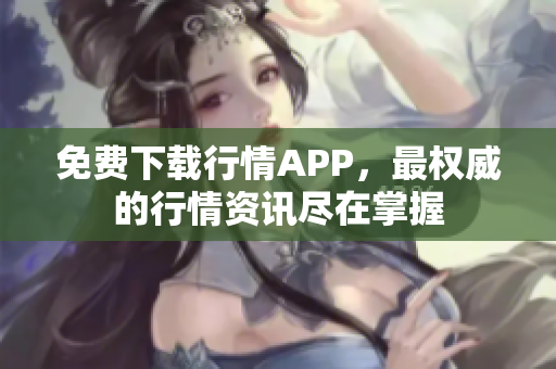 免费下载行情APP，最权威的行情资讯尽在掌握
