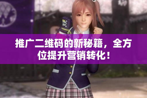 推广二维码的新秘籍，全方位提升营销转化！