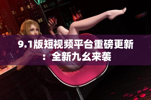 9.1版短视频平台重磅更新：全新九幺来袭
