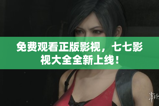 免费观看正版影视，七七影视大全全新上线！