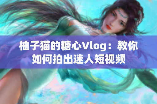 柚子猫的糖心Vlog：教你如何拍出迷人短视频