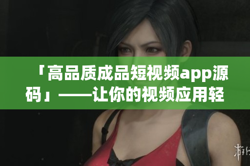 「高品质成品短视频app源码」——让你的视频应用轻松起步