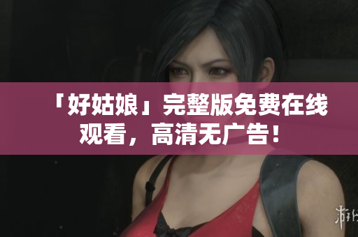 「好姑娘」完整版免费在线观看，高清无广告！