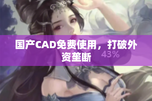 国产CAD免费使用，打破外资垄断