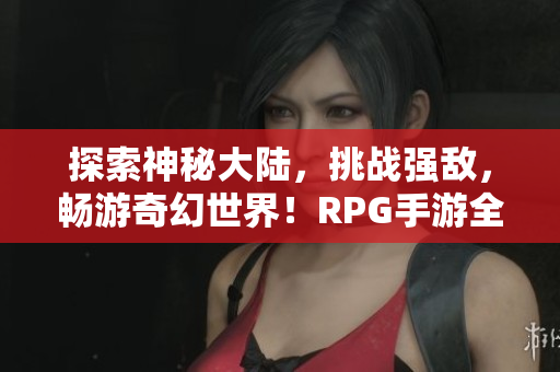 探索神秘大陆，挑战强敌，畅游奇幻世界！RPG手游全新上线